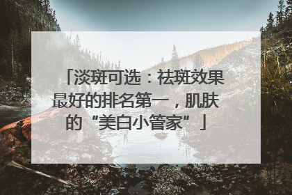 淡斑可选：祛斑效果最好的排名第一，肌肤的“美白小管家”
